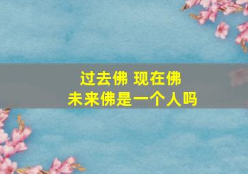 过去佛 现在佛 未来佛是一个人吗